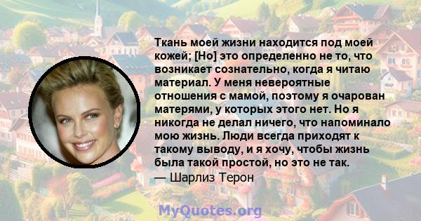 Ткань моей жизни находится под моей кожей; [Но] это определенно не то, что возникает сознательно, когда я читаю материал. У меня невероятные отношения с мамой, поэтому я очарован матерями, у которых этого нет. Но я