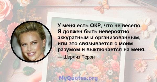 У меня есть ОКР, что не весело. Я должен быть невероятно аккуратным и организованным, или это связывается с моим разумом и выключается на меня.