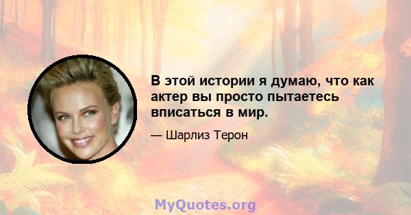 В этой истории я думаю, что как актер вы просто пытаетесь вписаться в мир.