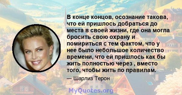 В конце концов, осознание такова, что ей пришлось добраться до места в своей жизни, где она могла бросить свою охрану и помириться с тем фактом, что у нее было небольшое количество времени, что ей пришлось как бы жить