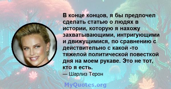 В конце концов, я бы предпочел сделать статью о людях в истории, которую я нахожу захватывающими, интригующими и движущимися, по сравнению с действительно с какой -то тяжелой политической повесткой дня на моем рукаве.