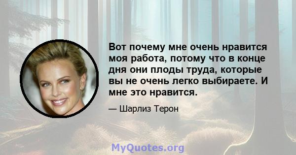 Вот почему мне очень нравится моя работа, потому что в конце дня они плоды труда, которые вы не очень легко выбираете. И мне это нравится.