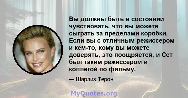 Вы должны быть в состоянии чувствовать, что вы можете сыграть за пределами коробки. Если вы с отличным режиссером и кем-то, кому вы можете доверять, это поощряется, и Сет был таким режиссером и коллегой по фильму.