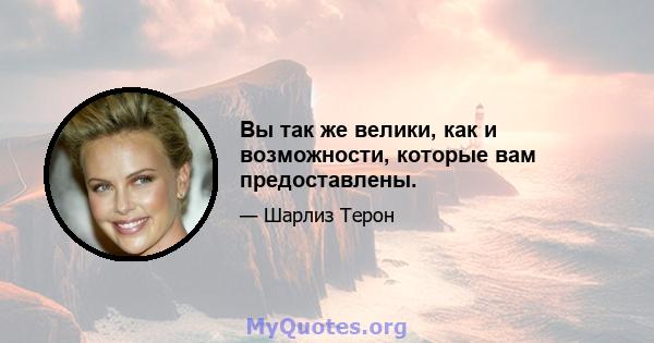 Вы так же велики, как и возможности, которые вам предоставлены.