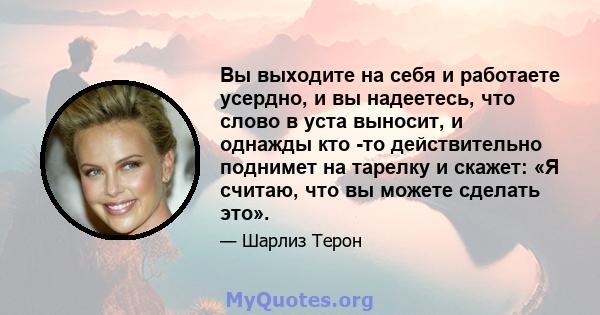 Вы выходите на себя и работаете усердно, и вы надеетесь, что слово в уста выносит, и однажды кто -то действительно поднимет на тарелку и скажет: «Я считаю, что вы можете сделать это».