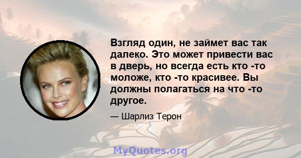 Взгляд один, не займет вас так далеко. Это может привести вас в дверь, но всегда есть кто -то моложе, кто -то красивее. Вы должны полагаться на что -то другое.