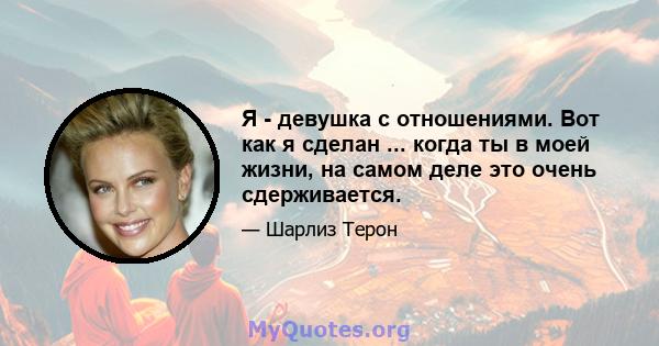 Я - девушка с отношениями. Вот как я сделан ... когда ты в моей жизни, на самом деле это очень сдерживается.