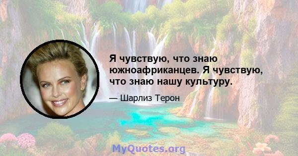 Я чувствую, что знаю южноафриканцев. Я чувствую, что знаю нашу культуру.