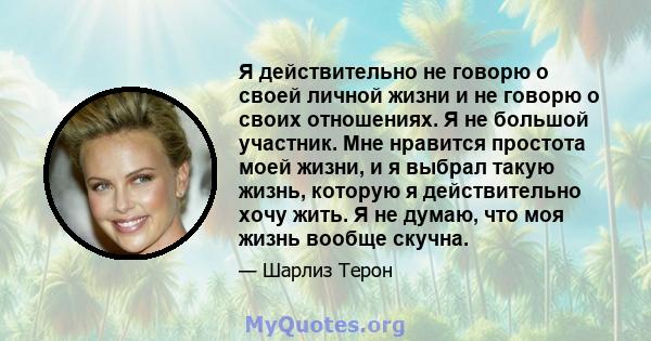 Я действительно не говорю о своей личной жизни и не говорю о своих отношениях. Я не большой участник. Мне нравится простота моей жизни, и я выбрал такую ​​жизнь, которую я действительно хочу жить. Я не думаю, что моя