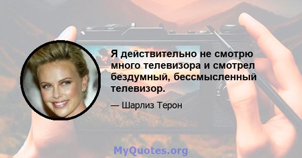 Я действительно не смотрю много телевизора и смотрел бездумный, бессмысленный телевизор.