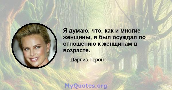 Я думаю, что, как и многие женщины, я был осуждал по отношению к женщинам в возрасте.