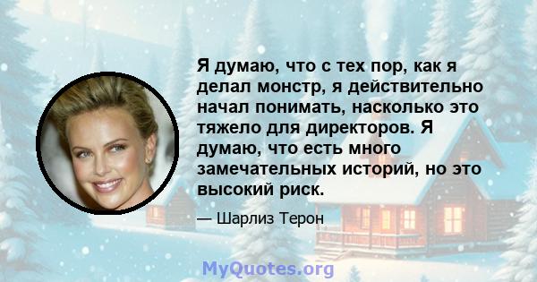 Я думаю, что с тех пор, как я делал монстр, я действительно начал понимать, насколько это тяжело для директоров. Я думаю, что есть много замечательных историй, но это высокий риск.