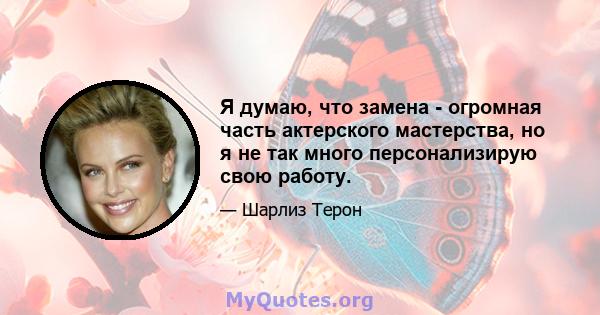 Я думаю, что замена - огромная часть актерского мастерства, но я не так много персонализирую свою работу.