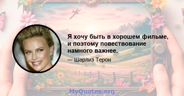 Я хочу быть в хорошем фильме, и поэтому повествование намного важнее.