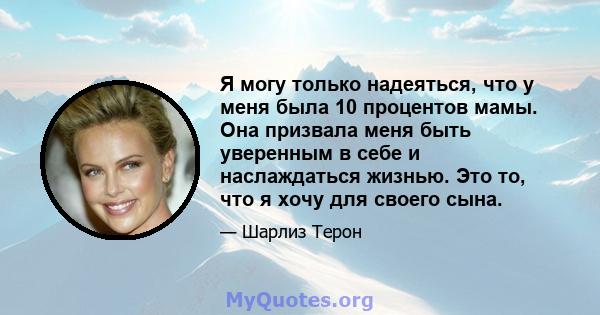 Я могу только надеяться, что у меня была 10 процентов мамы. Она призвала меня быть уверенным в себе и наслаждаться жизнью. Это то, что я хочу для своего сына.