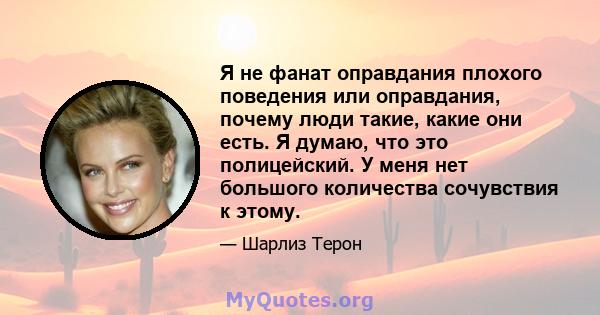 Я не фанат оправдания плохого поведения или оправдания, почему люди такие, какие они есть. Я думаю, что это полицейский. У меня нет большого количества сочувствия к этому.