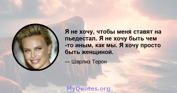 Я не хочу, чтобы меня ставят на пьедестал. Я не хочу быть чем -то иным, как мы. Я хочу просто быть женщиной.