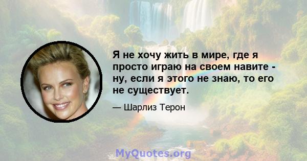 Я не хочу жить в мире, где я просто играю на своем навите - ну, если я этого не знаю, то его не существует.