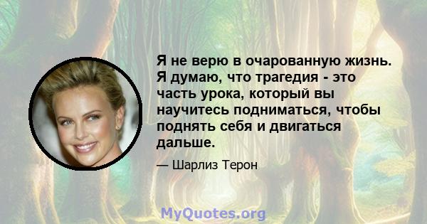 Я не верю в очарованную жизнь. Я думаю, что трагедия - это часть урока, который вы научитесь подниматься, чтобы поднять себя и двигаться дальше.