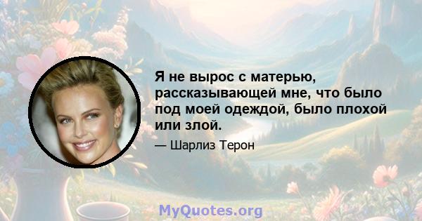 Я не вырос с матерью, рассказывающей мне, что было под моей одеждой, было плохой или злой.