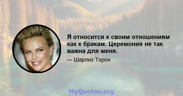 Я относится к своим отношениям как к бракам. Церемония не так важна для меня.