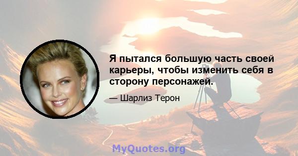 Я пытался большую часть своей карьеры, чтобы изменить себя в сторону персонажей.