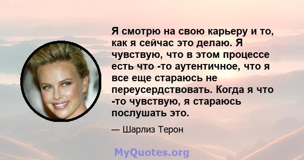 Я смотрю на свою карьеру и то, как я сейчас это делаю. Я чувствую, что в этом процессе есть что -то аутентичное, что я все еще стараюсь не переусердствовать. Когда я что -то чувствую, я стараюсь послушать это.