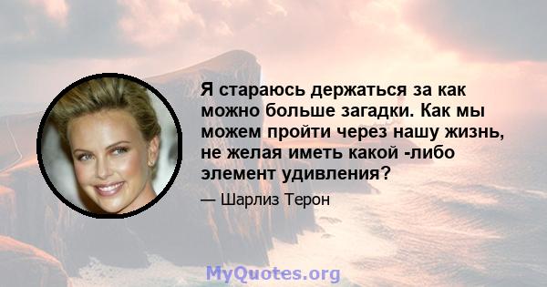 Я стараюсь держаться за как можно больше загадки. Как мы можем пройти через нашу жизнь, не желая иметь какой -либо элемент удивления?