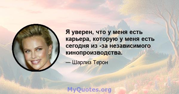 Я уверен, что у меня есть карьера, которую у меня есть сегодня из -за независимого кинопроизводства.