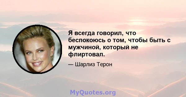 Я всегда говорил, что беспокоюсь о том, чтобы быть с мужчиной, который не флиртовал.