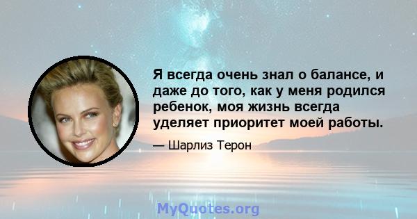 Я всегда очень знал о балансе, и даже до того, как у меня родился ребенок, моя жизнь всегда уделяет приоритет моей работы.