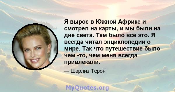 Я вырос в Южной Африке и смотрел на карты, и мы были на дне света. Там было все это. Я всегда читал энциклопедии о мире. Так что путешествие было чем -то, чем меня всегда привлекали.