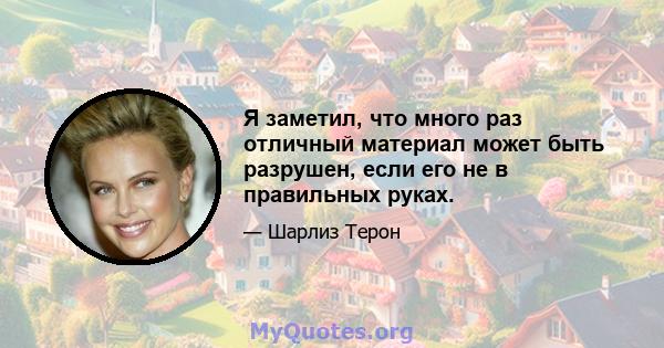 Я заметил, что много раз отличный материал может быть разрушен, если его не в правильных руках.