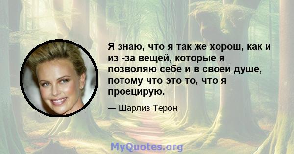 Я знаю, что я так же хорош, как и из -за вещей, которые я позволяю себе и в своей душе, потому что это то, что я проецирую.