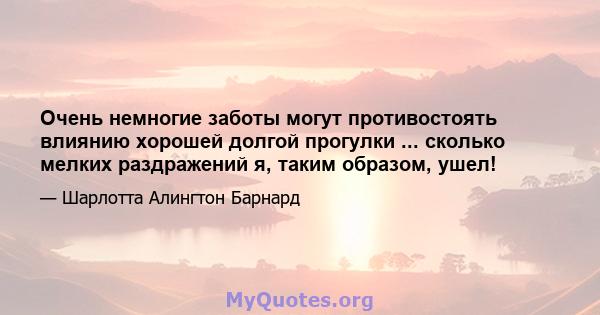 Очень немногие заботы могут противостоять влиянию хорошей долгой прогулки ... сколько мелких раздражений я, таким образом, ушел!