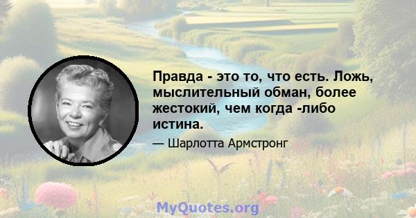 Правда - это то, что есть. Ложь, мыслительный обман, более жестокий, чем когда -либо истина.