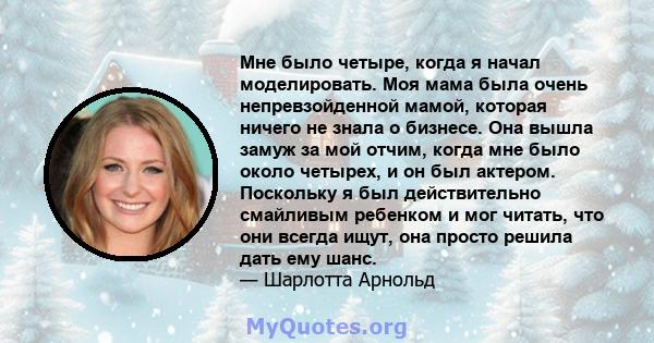 Мне было четыре, когда я начал моделировать. Моя мама была очень непревзойденной мамой, которая ничего не знала о бизнесе. Она вышла замуж за мой отчим, когда мне было около четырех, и он был актером. Поскольку я был