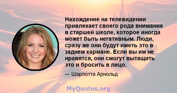 Нахождение на телевидении привлекает своего рода внимание в старшей школе, которое иногда может быть негативным. Люди, сразу же они будут иметь это в заднем кармане. Если вы им не нравятся, они смогут вытащить это и