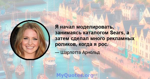 Я начал моделировать, занимаясь каталогом Sears, а затем сделал много рекламных роликов, когда я рос.