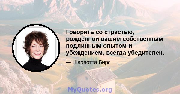 Говорить со страстью, рожденной вашим собственным подлинным опытом и убеждением, всегда убедителен.