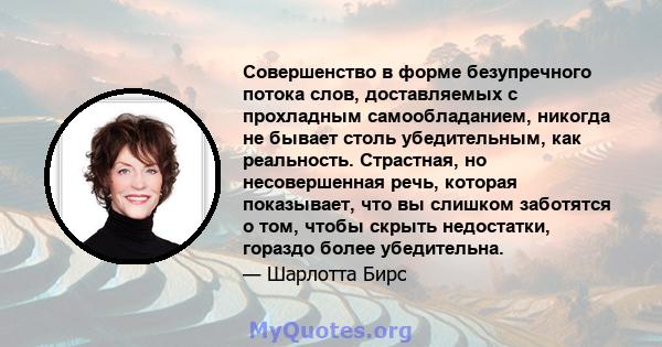 Совершенство в форме безупречного потока слов, доставляемых с прохладным самообладанием, никогда не бывает столь убедительным, как реальность. Страстная, но несовершенная речь, которая показывает, что вы слишком