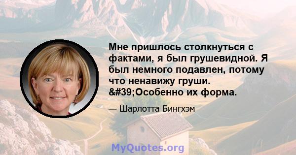 Мне пришлось столкнуться с фактами, я был грушевидной. Я был немного подавлен, потому что ненавижу груши. 'Особенно их форма.