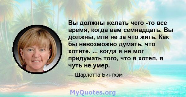 Вы должны желать чего -то все время, когда вам семнадцать. Вы должны, или не за что жить. Как бы невозможно думать, что хотите. ... когда я не мог придумать того, что я хотел, я чуть не умер.