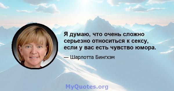 Я думаю, что очень сложно серьезно относиться к сексу, если у вас есть чувство юмора.