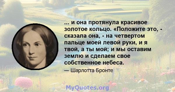 ... и она протянула красивое золотое кольцо. «Положите это, - сказала она, - на четвертом пальце моей левой руки, и я твой, а ты мой; и мы оставим землю и сделаем свое собственное небеса.