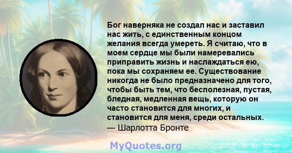 Бог наверняка не создал нас и заставил нас жить, с единственным концом желания всегда умереть. Я считаю, что в моем сердце мы были намеревались приправить жизнь и наслаждаться ею, пока мы сохраняем ее. Существование