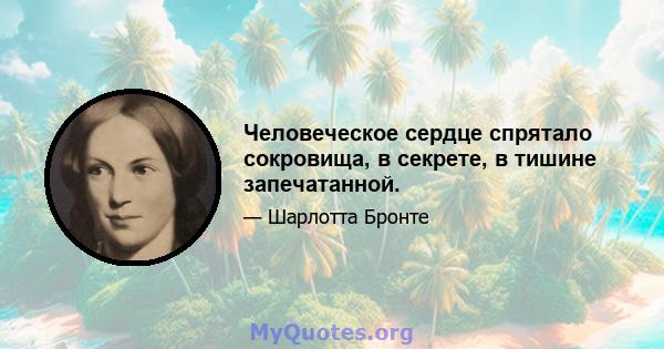 Человеческое сердце спрятало сокровища, в секрете, в тишине запечатанной.