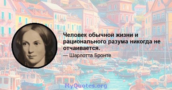 Человек обычной жизни и рационального разума никогда не отчаивается.