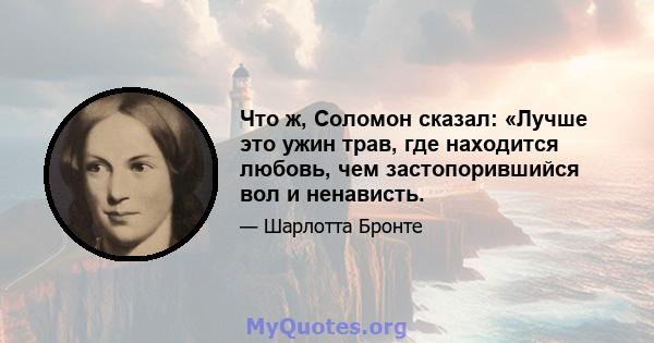 Что ж, Соломон сказал: «Лучше это ужин трав, где находится любовь, чем застопорившийся вол и ненависть.