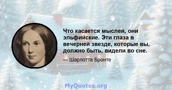 Что касается мыслей, они эльфийские. Эти глаза в вечерней звезде, которые вы, должно быть, видели во сне.